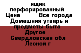 ящик  перфорированный › Цена ­ 250 - Все города Домашняя утварь и предметы быта » Другое   . Свердловская обл.,Лесной г.